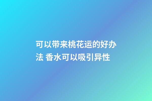 可以带来桃花运的好办法 香水可以吸引异性